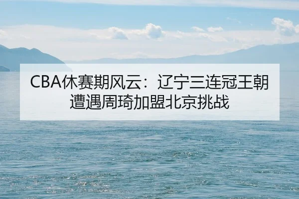 CBA休赛期风云：辽宁三连冠王朝遭遇周琦加盟北京挑战