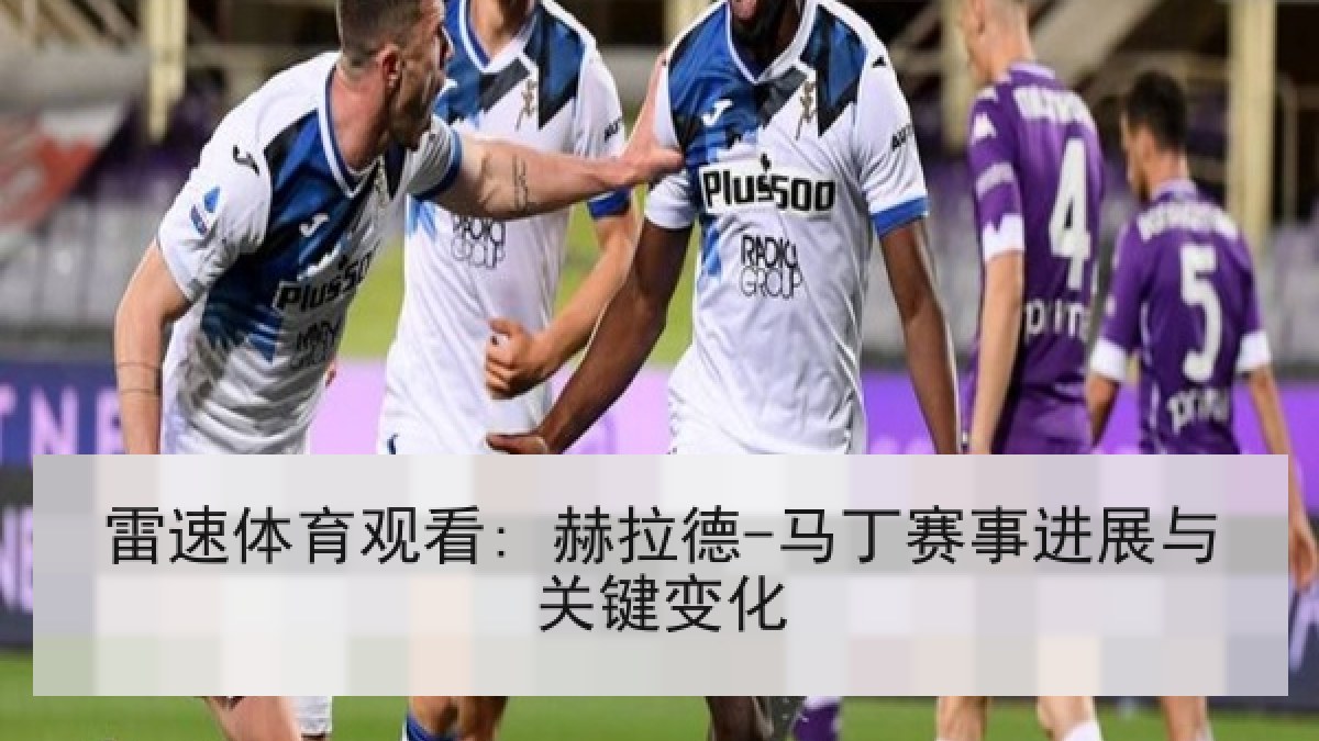 雷速体育观看: 赫拉德-马丁赛事进展与关键变化