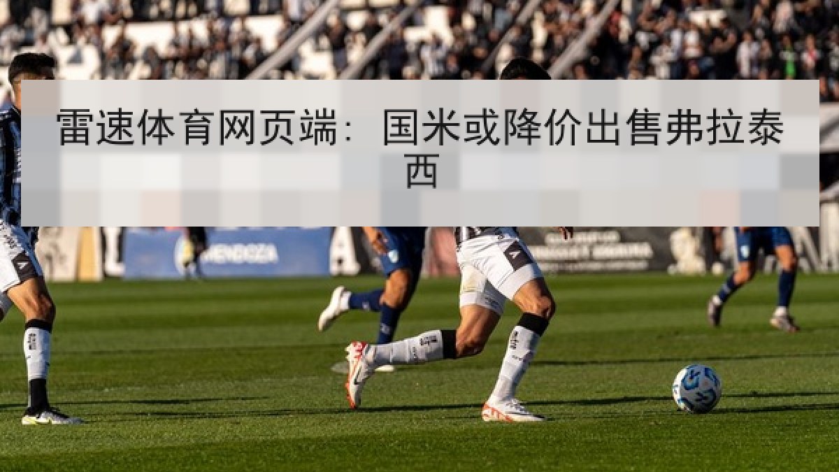 雷速体育网页端: 国米或降价出售弗拉泰西 雷速体育网页端: 国米或降价出售弗拉泰西
