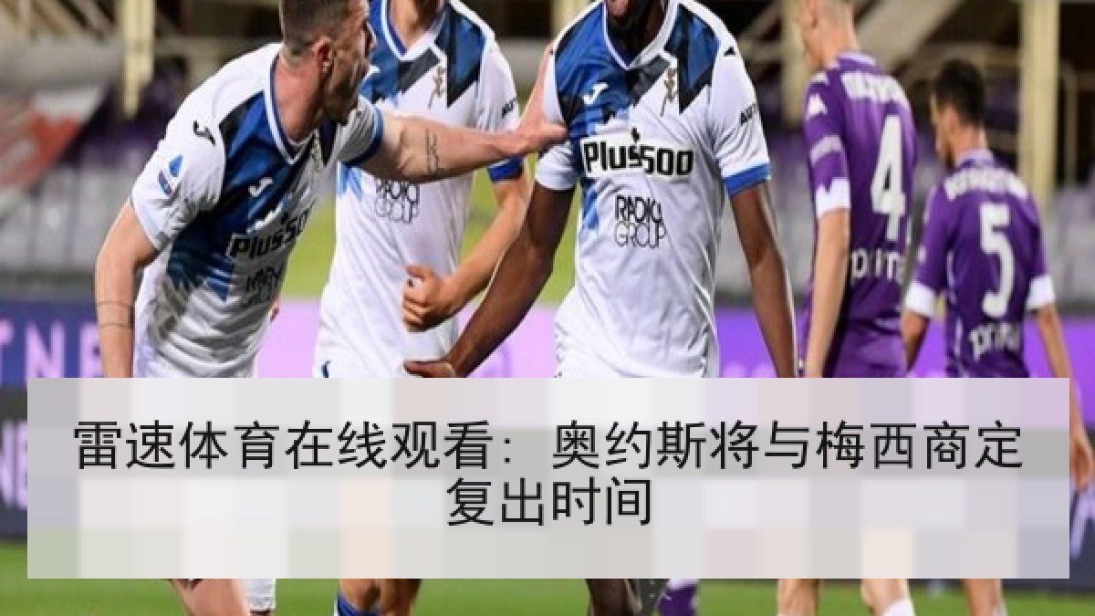 雷速体育在线观看: 奥约斯将与梅西商定复出时间