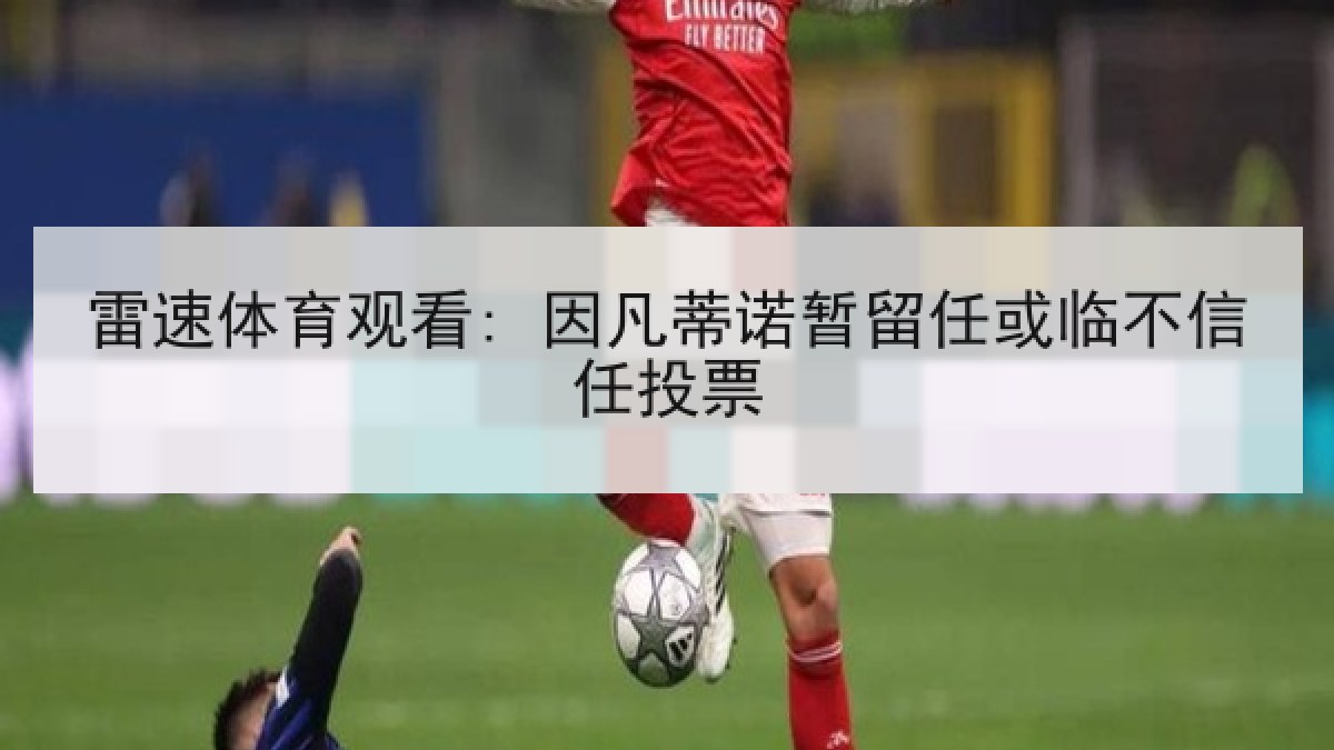 雷速体育观看: 因凡蒂诺暂留任或临不信任投票 雷速体育观看: 因凡蒂诺暂留任或临不信任投票