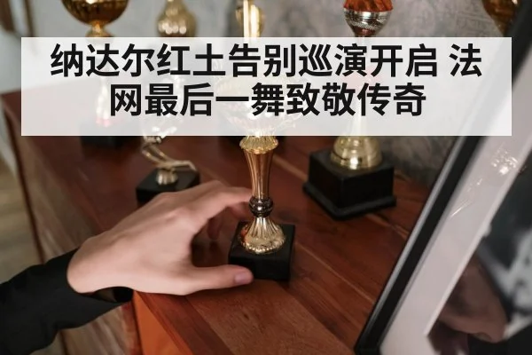 纳达尔红土告别巡演开启 法网最后一舞致敬传奇